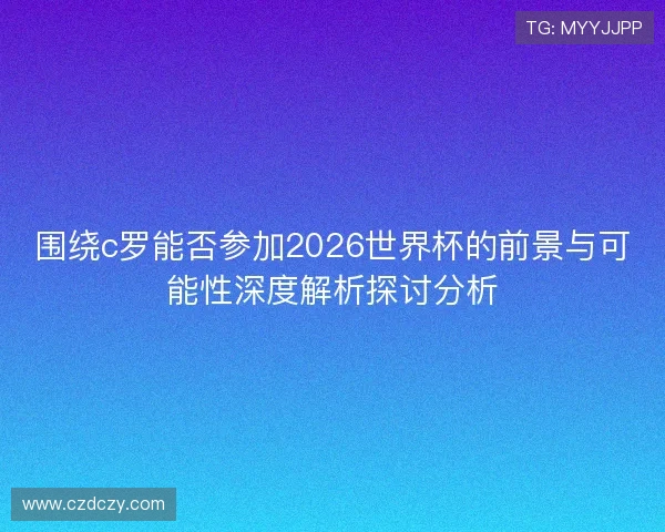 围绕c罗能否参加2026世界杯的前景与可能性深度解析探讨分析