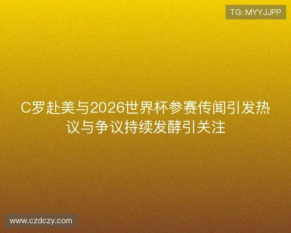 C罗赴美与2026世界杯参赛传闻引发热议与争议持续发酵引关注 C罗赴美与2026世界杯参赛传闻引发热议与争议持续发酵引关注