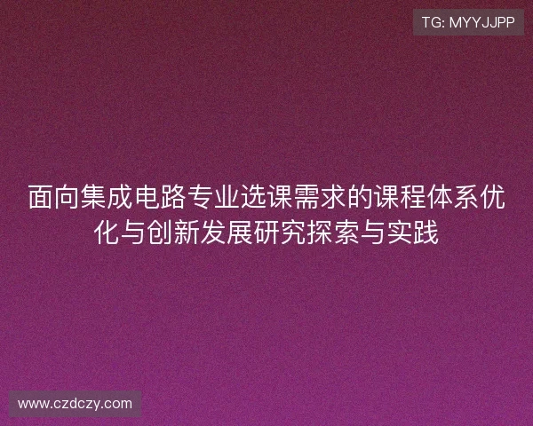面向集成电路专业选课需求的课程体系优化与创新发展研究探索与实践 面向集成电路专业选课需求的课程体系优化与创新发展研究探索与实践